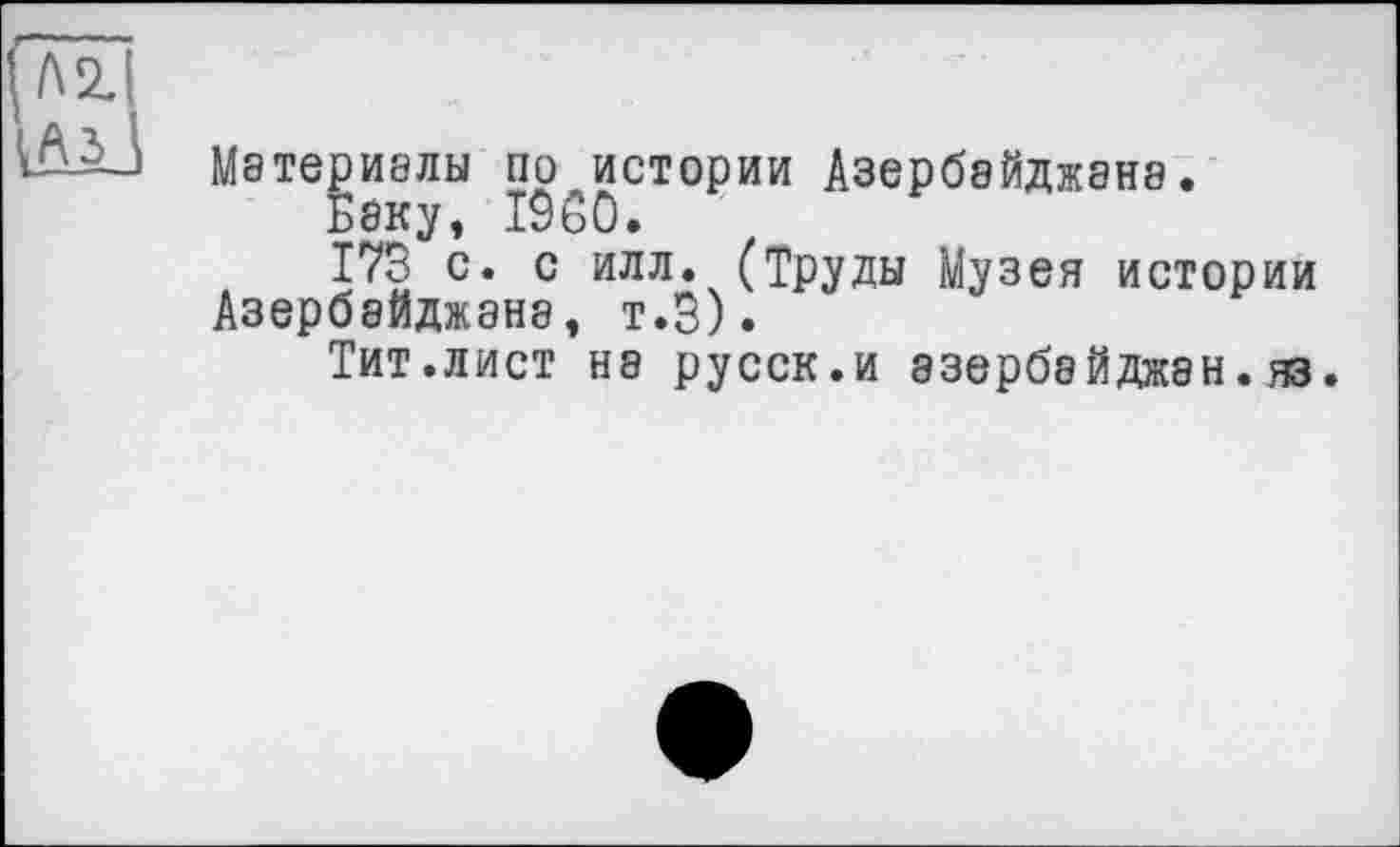 ﻿М8ТЄрИ8ЛЬІ ПО ИСТОРИИ Дзерб8ЙДЖ8Н8 .
Баку, I960.
173 с. с илл. (Труды Музея истории Азербайджана, т.З).
Тит.лист не русск.и азербэйджан.нз.